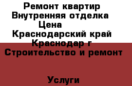 Ремонт квартир. Внутренняя отделка › Цена ­ 500 - Краснодарский край, Краснодар г. Строительство и ремонт » Услуги   